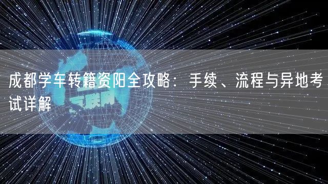 成都学车转籍资阳全攻略：手续、流程与异地考试详解