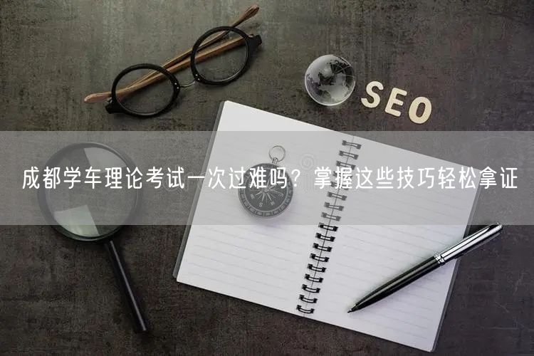 成都学车理论考试一次过难吗？掌握这些技巧轻松拿证