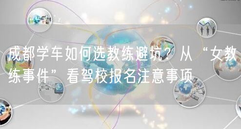 成都学车如何选教练避坑？从“女教练事件”看驾校报名注意事项