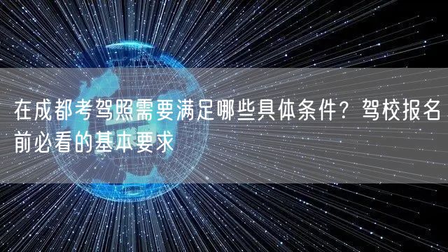在成都考驾照需要满足哪些具体条件？驾校报名前必看的基本要求