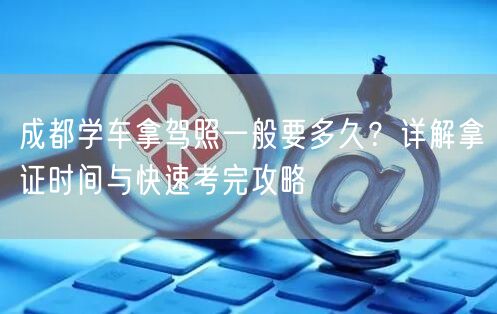 成都学车拿驾照一般要多久？详解拿证时间与快速考完攻略