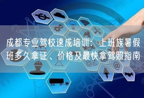 成都专业驾校速成培训：上班族暑假班多久拿证、价格及最快拿驾照指南