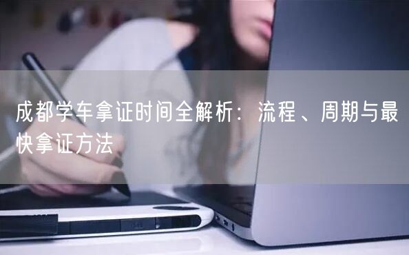 成都学车拿证时间全解析：流程、周期与最快拿证方法