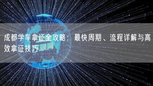 成都学车拿证全攻略：最快周期、流程详解与高效拿证技巧