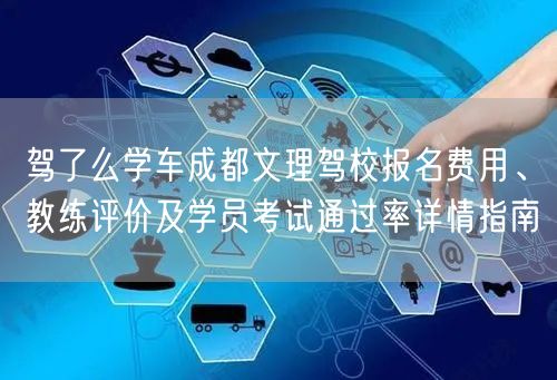 驾了么学车成都文理驾校报名费用、教练评价及学员考试通过率详情指南
