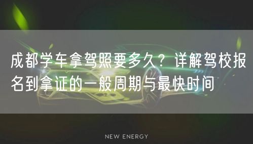 成都学车拿驾照要多久？详解驾校报名到拿证的一般周期与最快时间