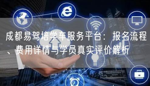 成都易驾培学车服务平台：报名流程、费用详情与学员真实评价解析