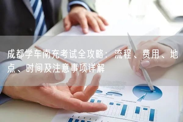 成都学车南充考试全攻略：流程、费用、地点、时间及注意事项详解