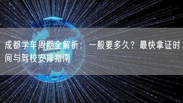 成都学车周期全解析：一般要多久？最快拿证时间与驾校安排指南