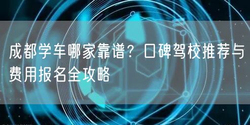 成都学车哪家靠谱？口碑驾校推荐与费用报名全攻略