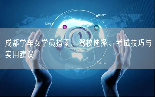 成都学车女学员指南：驾校选择、考试技巧与实用建议