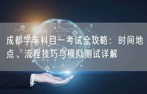 成都学车科目一考试全攻略：时间地点、流程技巧与模拟测试详解