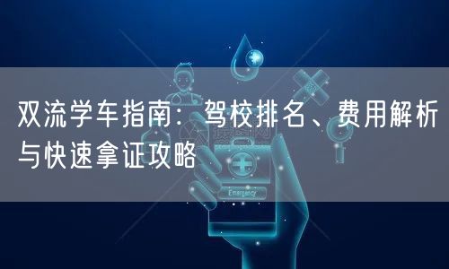 双流学车指南：驾校排名、费用解析与快速拿证攻略