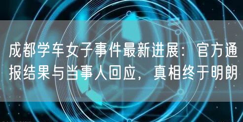 成都学车女子事件最新进展：官方通报结果与当事人回应，真相终于明朗