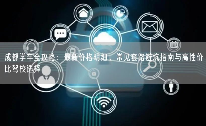 成都学车全攻略：最新价格明细、常见套路避坑指南与高性价比驾校选择