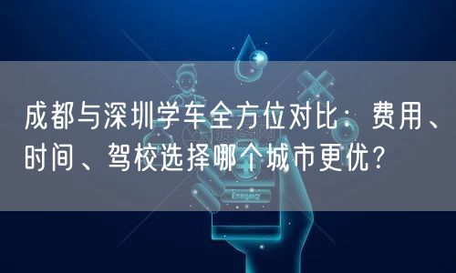 成都与深圳学车全方位对比:费用、时间、驾校选择哪个城市更优? 成都与深圳学车全方位对比:费用、时间、驾校选择哪个城市更优?