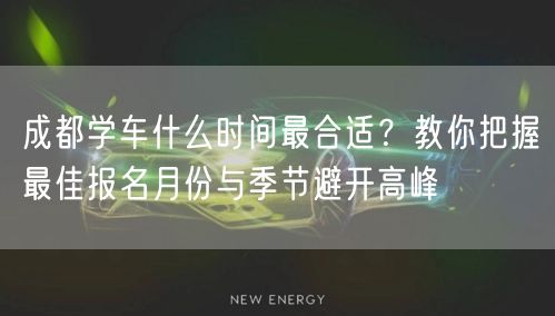 成都学车什么时间最合适？教你把握最佳报名月份与季节避开高峰