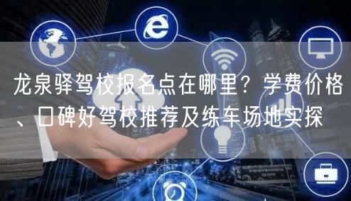 龙泉驿驾校报名点在哪里?学费价格、口碑好驾校推荐及练车场地实探 龙泉驿驾校报名点在哪里?学费价格、口碑好驾校推荐及练车场地实探