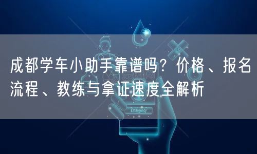 成都学车小助手靠谱吗？价格、报名流程、教练与拿证速度全解析