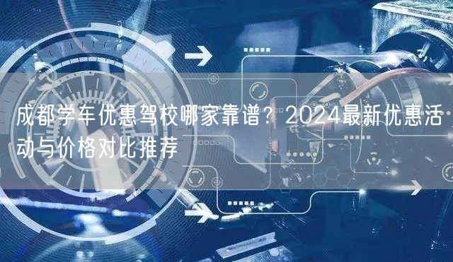 成都学车优惠驾校哪家靠谱？2024最新优惠活动与价格对比推荐