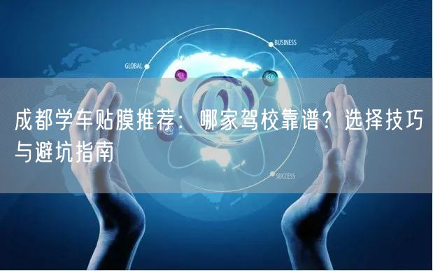 成都学车贴膜推荐：哪家驾校靠谱？选择技巧与避坑指南