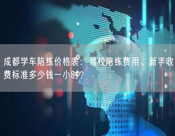 成都学车陪练价格表：驾校陪练费用、新手收费标准多少钱一小时？