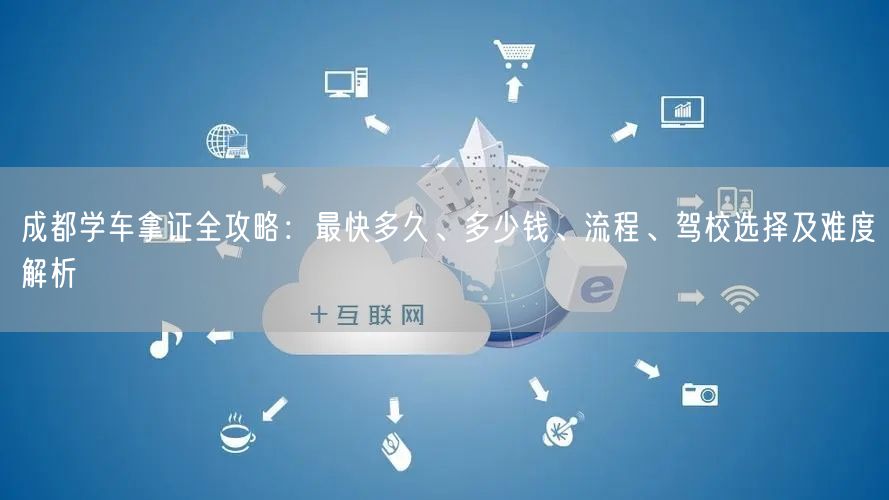 成都学车拿证全攻略：最快多久、多少钱、流程、驾校选择及难度解析