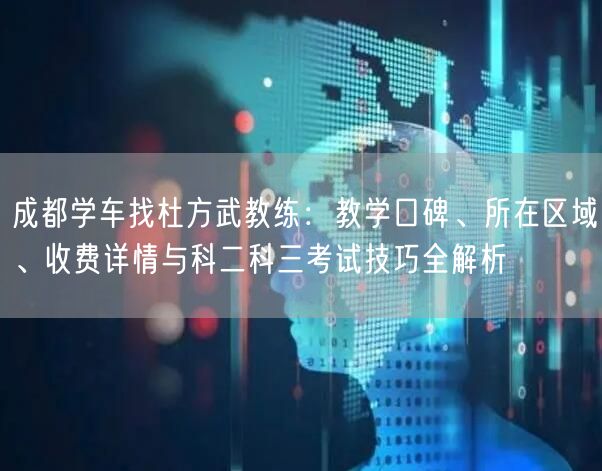 成都学车找杜方武教练：教学口碑、所在区域、收费详情与科二科三考试技巧全解析