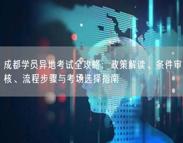 成都学员异地考试全攻略：政策解读、条件审核、流程步骤与考场选择指南