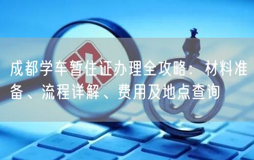 成都学车暂住证办理全攻略:材料准备、流程详解、费用及地点查询 成都学车暂住证办理全攻略:材料准备、流程详解、费用及地点查询