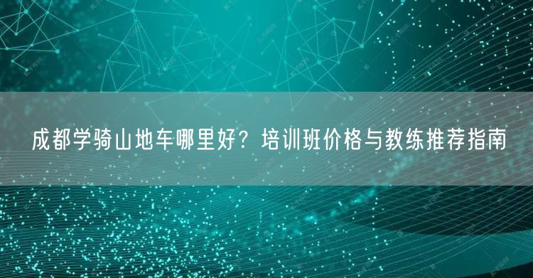 成都学骑山地车哪里好？培训班价格与教练推荐指南