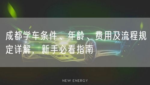 成都学车条件、年龄、费用及流程规定详解，新手必看指南
