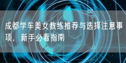 成都学车美女教练推荐与选择注意事项，新手必看指南