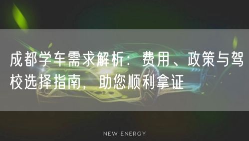 成都学车需求解析：费用、政策与驾校选择指南，助您顺利拿证