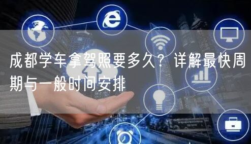成都学车拿驾照要多久？详解最快周期与一般时间安排