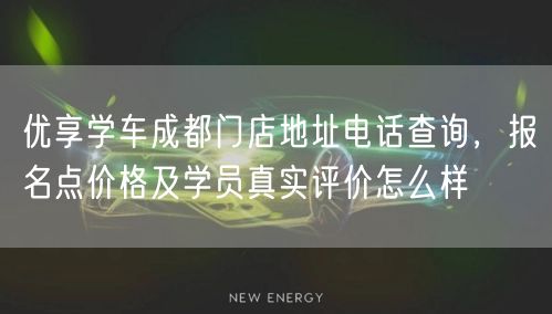 优享学车成都门店地址电话查询，报名点价格及学员真实评价怎么样