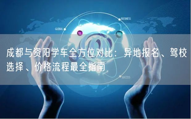 成都与资阳学车全方位对比：异地报名、驾校选择、价格流程最全指南