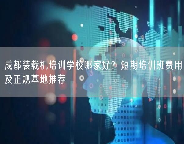 成都装载机培训学校哪家好？短期培训班费用及正规基地推荐