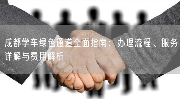成都学车绿色通道全面指南：办理流程、服务详解与费用解析