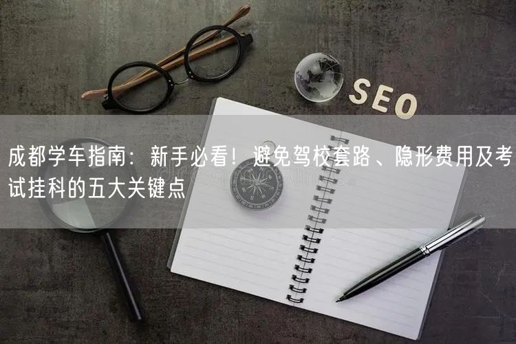 成都学车指南：新手必看！避免驾校套路、隐形费用及考试挂科的五大关键点
