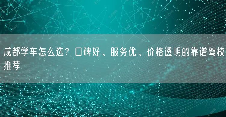 成都学车怎么选？口碑好、服务优、价格透明的靠谱驾校推荐