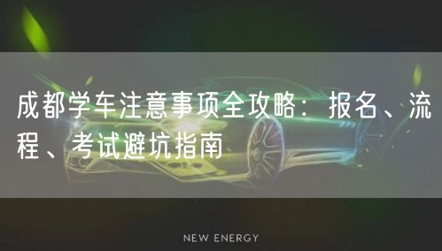 成都学车注意事项全攻略：报名、流程、考试避坑指南