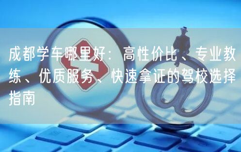 成都学车哪里好：高性价比、专业教练、优质服务、快速拿证的驾校选择指南