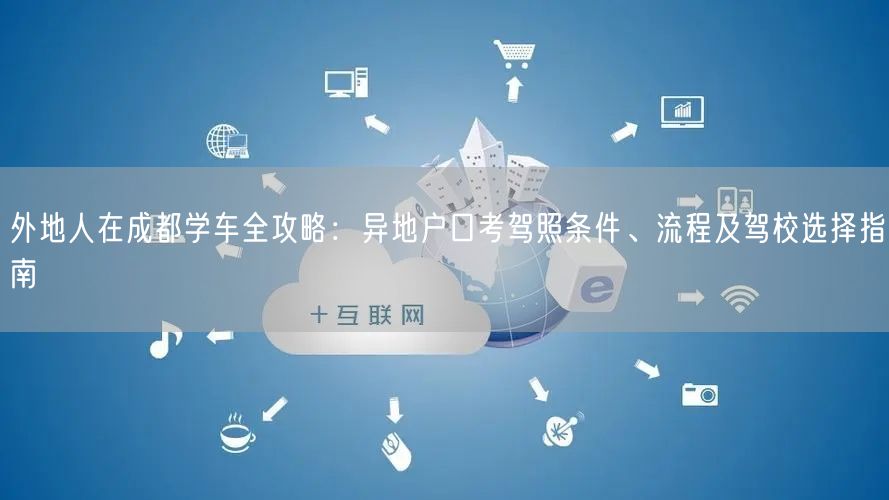 外地人在成都学车全攻略：异地户口考驾照条件、流程及驾校选择指南