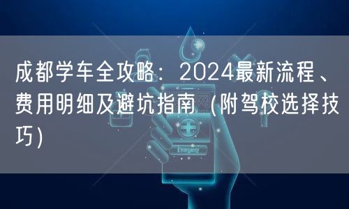成都学车全攻略：2024最新流程、费用明细及避坑指南（附驾校选择技巧）