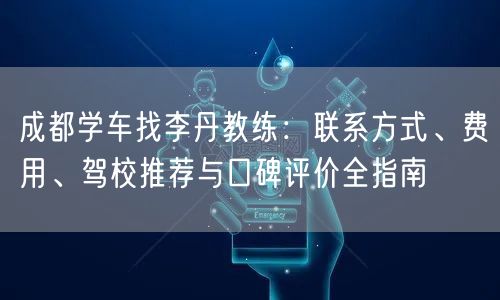 成都学车找李丹教练：联系方式、费用、驾校推荐与口碑评价全指南