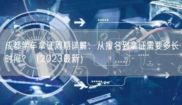 成都学车拿证周期详解：从报名到拿证需要多长时间？（2023最新）