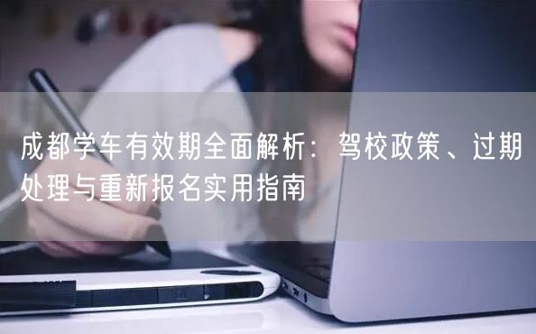成都学车有效期全面解析：驾校政策、过期处理与重新报名实用指南