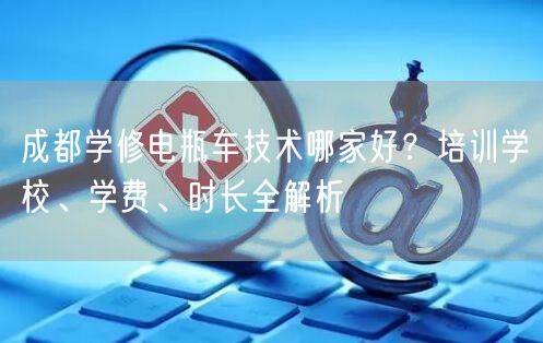 成都学修电瓶车技术哪家好？培训学校、学费、时长全解析