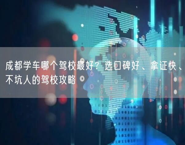 成都学车哪个驾校最好？选口碑好、拿证快、不坑人的驾校攻略